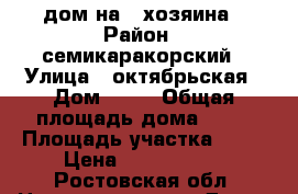 дом на 2 хозяина › Район ­ семикаракорский › Улица ­ октябрьская › Дом ­ 63 › Общая площадь дома ­ 60 › Площадь участка ­ 10 › Цена ­ 1 000 000 - Ростовская обл. Недвижимость » Дома, коттеджи, дачи продажа   